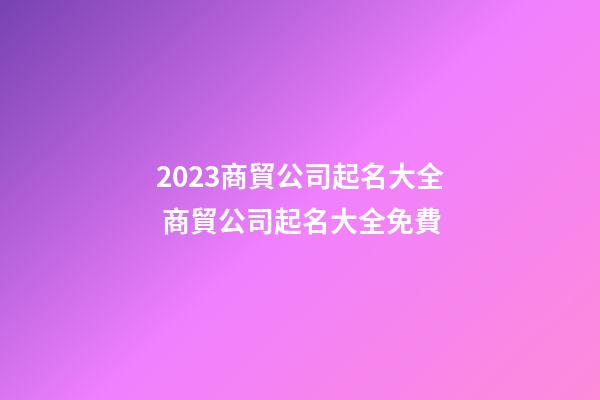 2023商貿公司起名大全 商貿公司起名大全免費-第1張-公司起名-玄機派